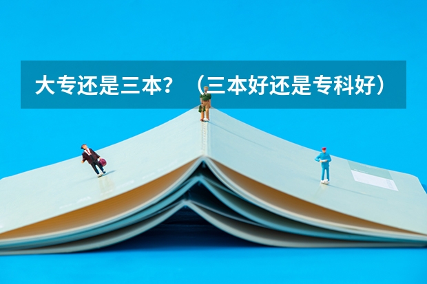 大专还是三本?(三本好还是专科好)