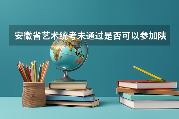 安徽省艺术统考未通过是否可以参加陕西省校考 安康学院历年陕西艺术统考录取线