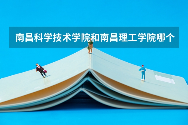 南昌科学技术学院和南昌理工学院哪个更好点??