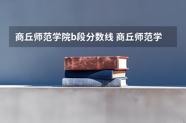 商丘师范学院b段分数线 商丘师范学院艺术类录取分数线