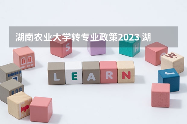 湖南农业大学转专业政策2023 湖南农业大学分数线