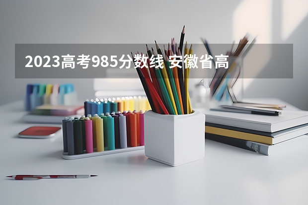 2023高考985分数线 安徽省高考985录取名次