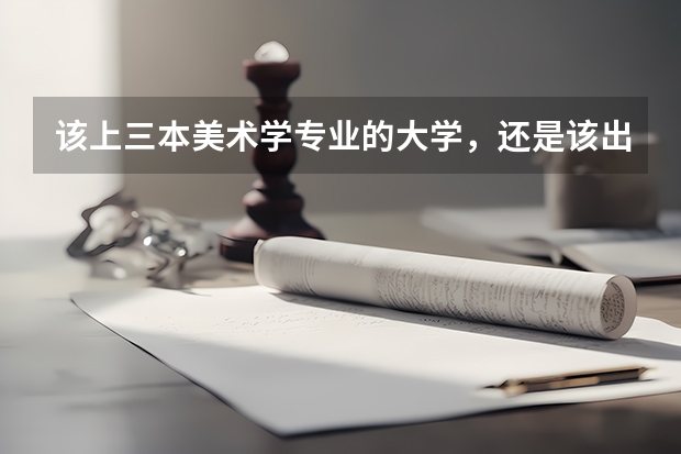 该上三本美术学专业的大学，还是该出去学个技术？女生又能学什么技术呢？纠结矛盾？