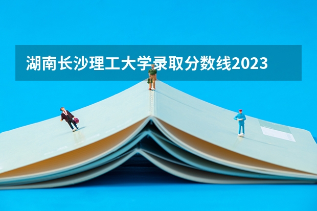 湖南长沙理工大学录取分数线2023 长沙理工大学2023录取分数线