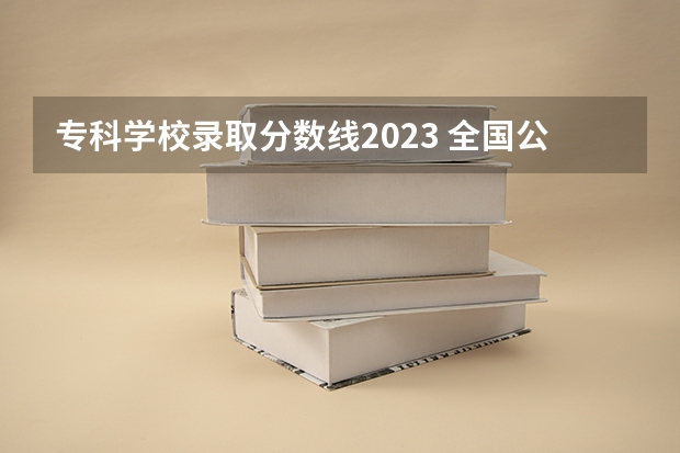 专科学校录取分数线2023 全国公办大专院校排名及分数线