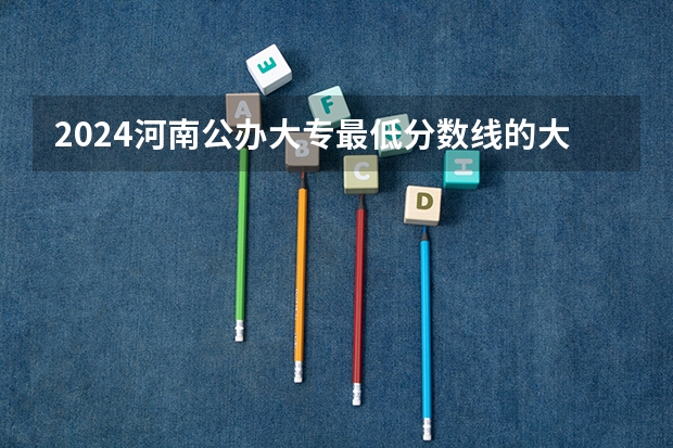 2024河南公办大专最低分数线的大学 河南省大专院校排名及分数线