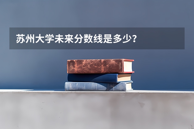 苏州大学未来分数线是多少？