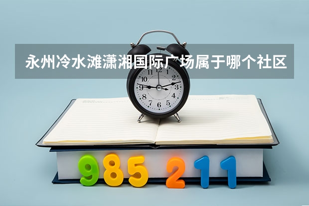 永州冷水滩潇湘国际广场属于哪个社区