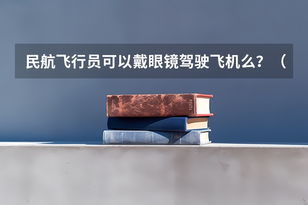 民航飞行员可以戴眼镜驾驶飞机么？（民航招飞对体重、身长、坐高、腿长、臂长、胸围、肺活量、握力等有何要求？）