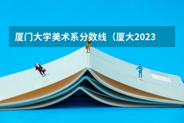 厦门大学美术系分数线（厦大2023本科录取分数线）