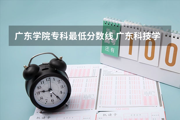 广东学院专科最低分数线 广东科技学院大专分数线