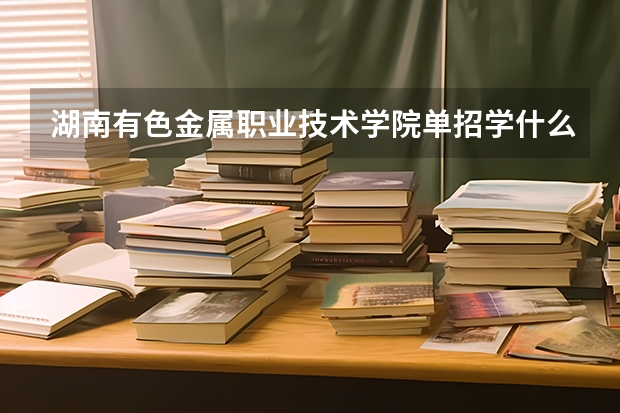 湖南有色金属职业技术学院单招学什么专业比较好？