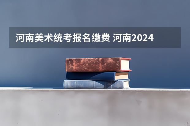 河南美术统考报名缴费 河南2024美术联考时间