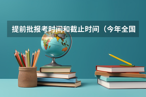 提前批报考时间和截止时间（今年全国各省的高考志愿填报时间是几号？）