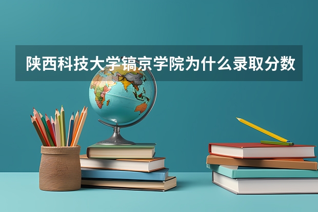 陕西科技大学镐京学院为什么录取分数线一年比一年低