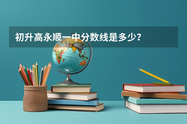 初升高永顺一中分数线是多少？