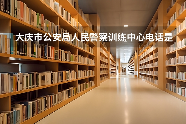 大庆市公安局人民警察训练中心电话是多少?