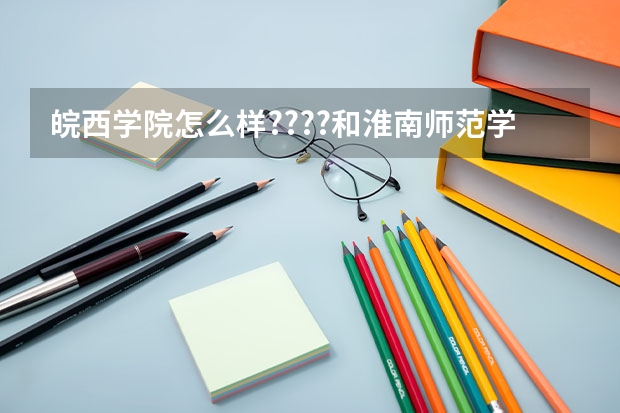 皖西学院怎么样????和淮南师范学院