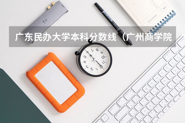 广东民办大学本科分数线（广州商学院优势专业排名）