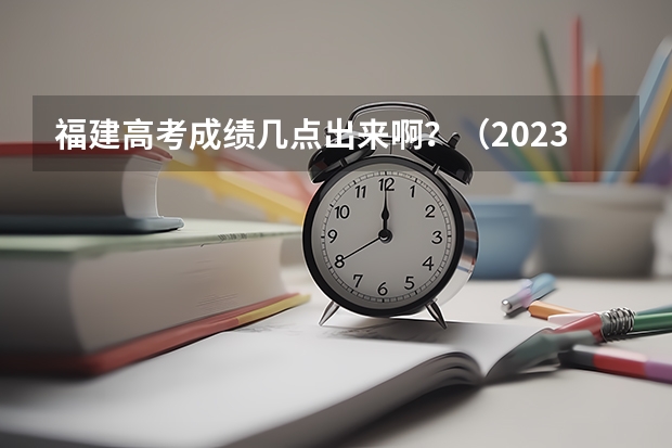 福建高考成绩几点出来啊？（2023福建省高考出分时间）