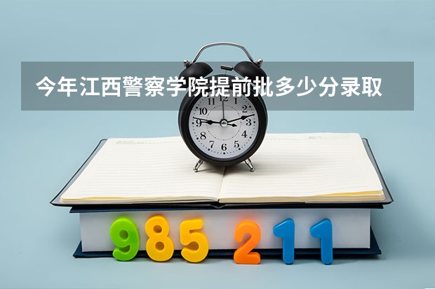 今年江西警察学院提前批多少分录取