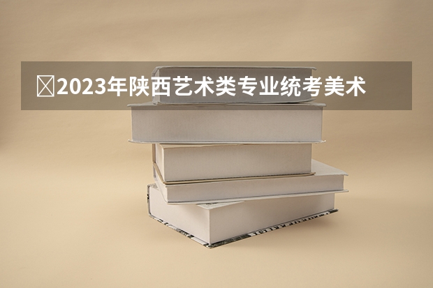 ​2023年陕西艺术类专业统考美术类专业课及书法类专业课试题