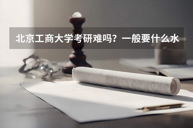 北京工商大学考研难吗？一般要什么水平才可以进入？