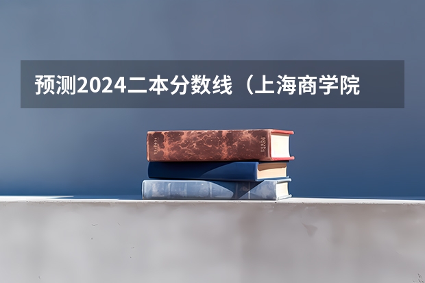 预测2024二本分数线（上海商学院是公办还是民办大学？）