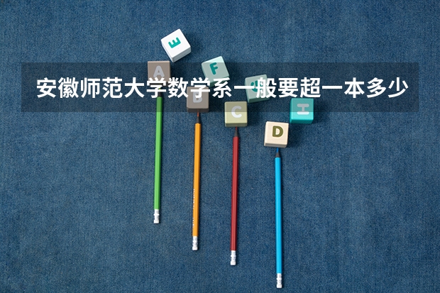安徽师范大学数学系一般要超一本多少分可以被录取啊
