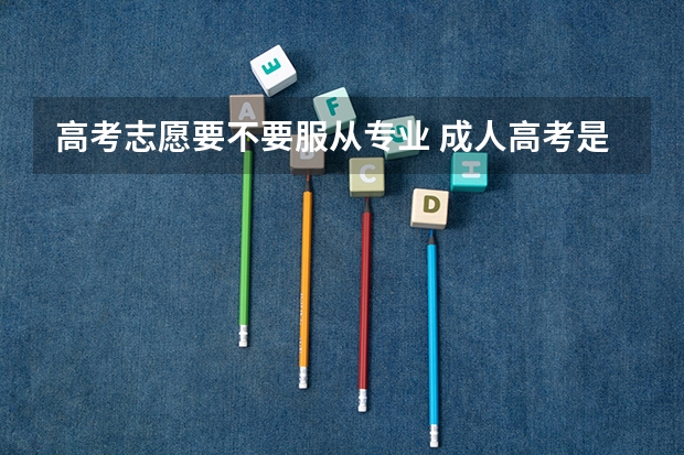 高考志愿要不要服从专业 成人高考是否服从专业调剂要不要选