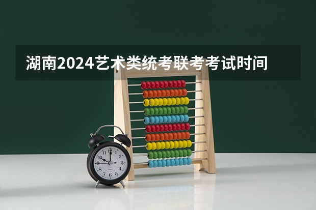 湖南2024艺术类统考/联考考试时间什么时候