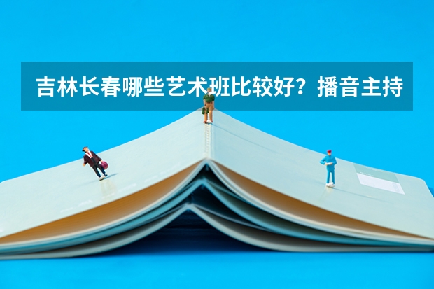 吉林长春哪些艺术班比较好？播音主持班怎么样？会有前途么？听说天宇之声就是主要教这个的，