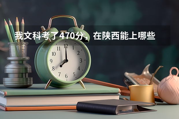 我文科考了470分,在陕西能上哪些学校?