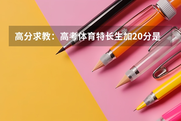 高分求教：高考体育特长生加20分是直接在原始分上加吗？（我是今届广东考生）救急！！！！