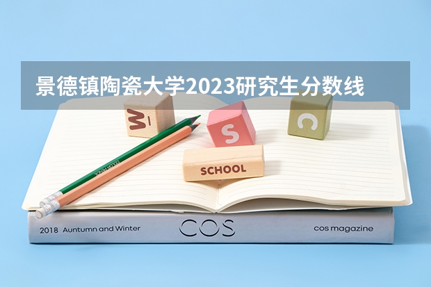 景德镇陶瓷大学2023研究生分数线（景德镇学院体育生分数线）