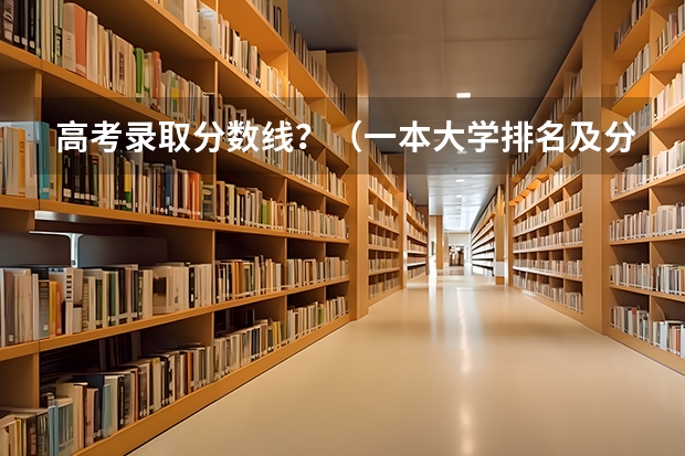 高考录取分数线？（一本大学排名及分数线）