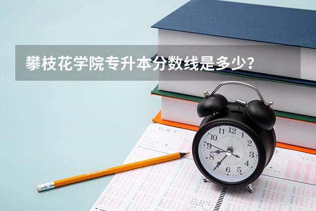 攀枝花学院专升本分数线是多少？