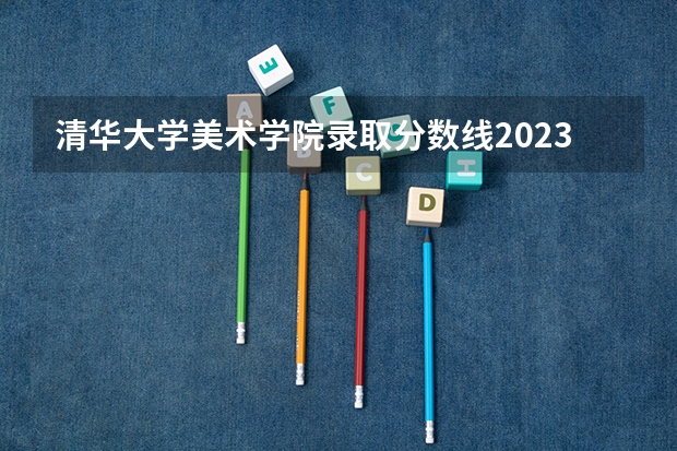 清华大学美术学院录取分数线2023（2024四川美术学院校考合格分数线最新公布）