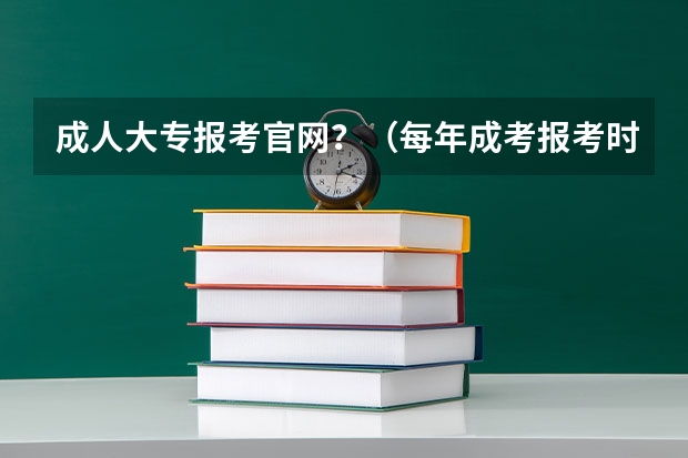 成人大专报考官网？（每年成考报考时间是哪几个月）