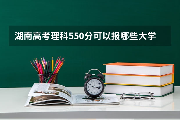 湖南高考理科550分可以报哪些大学