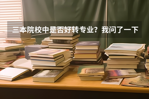 三本院校中是否好转专业？我问了一下三本院校的有些学校他们说能转，不知道是不是真的，转专业需要什么条件