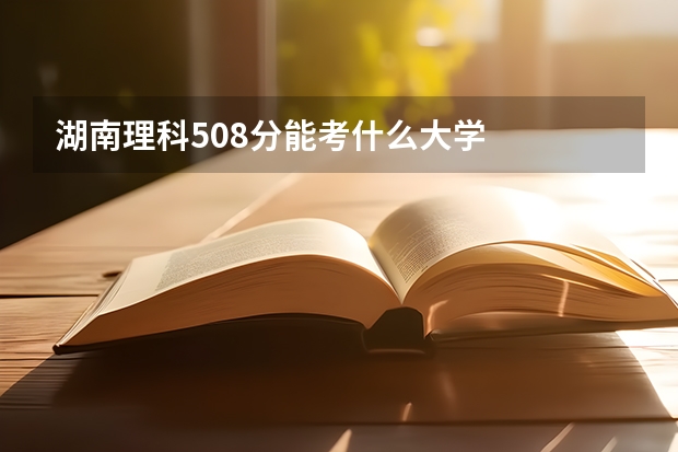 湖南理科508分能考什么大学