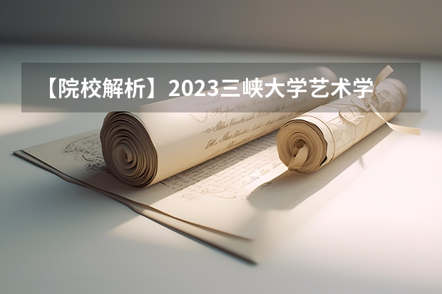 【院校解析】2023三峡大学艺术学院考研！求真尚美，励志笃行！！ 重庆三峡学院考研率