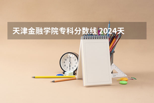 天津金融学院专科分数线 2024天津海运职业学院各专业录取分数线