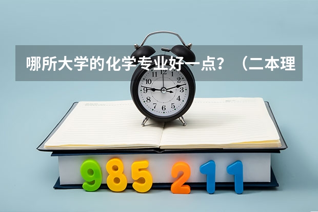 哪所大学的化学专业好一点？（二本理工大学排名及专业）