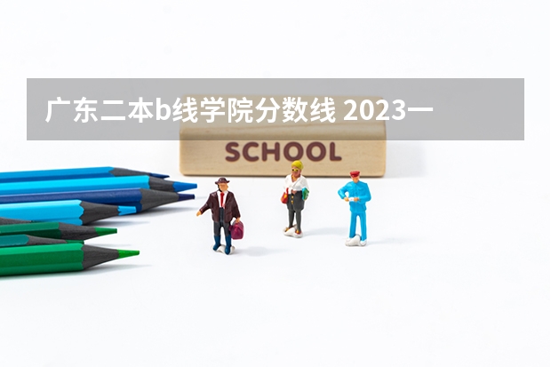 广东二本b线学院分数线 2023一本二本三本的分数线广东