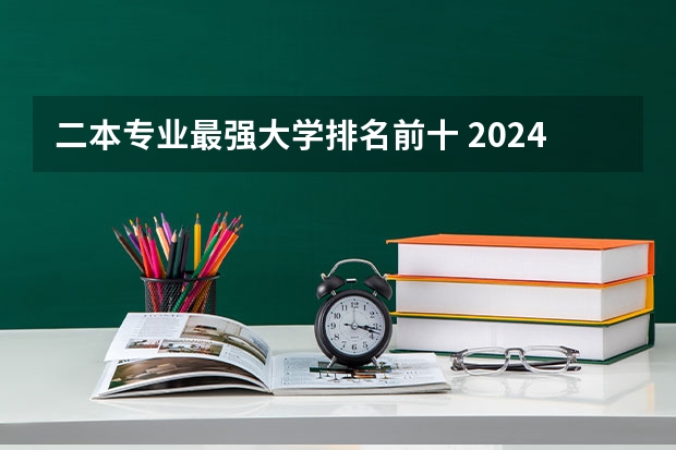 二本专业最强大学排名前十 2024年全国二本大学排名