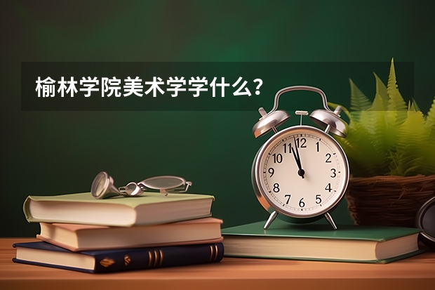 榆林学院美术学学什么？