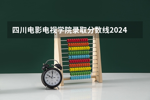 四川电影电视学院录取分数线2024年是多少分(附各省录取最低分)