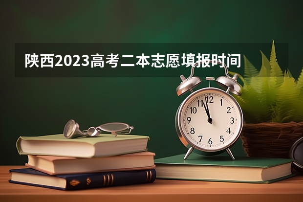 陕西2023高考二本志愿填报时间 陕西高考志愿填报流程